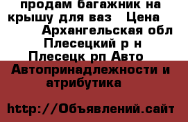 продам багажник на крышу для ваз › Цена ­ 1 000 - Архангельская обл., Плесецкий р-н, Плесецк рп Авто » Автопринадлежности и атрибутика   